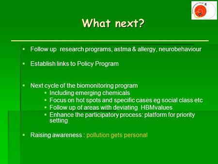 What next? What next?  Follow up research programs, astma & allergy, neurobehaviour  Establish links to Policy Program  Next cycle of the biomonitoring.