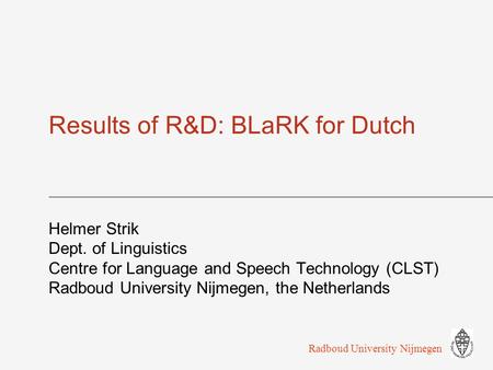 Results of R&D: BLaRK for Dutch Helmer Strik Dept. of Linguistics Centre for Language and Speech Technology (CLST) Radboud University Nijmegen, the Netherlands.