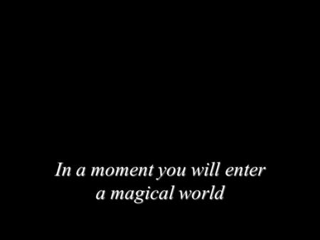 In a moment you will enter a magical world. In just a moment...