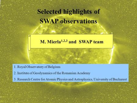 Selected highlights of SWAP observations M. Mierla 1,2,3 and SWAP team 1. Royal Observatory of Belgium 2. Institute of Geodynamics of the Romanian Academy.