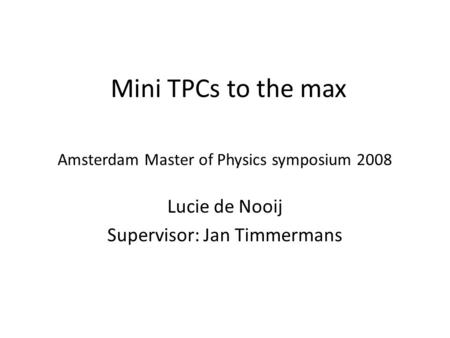 Amsterdam Master of Physics symposium 2008 Lucie de Nooij Supervisor: Jan Timmermans Mini TPCs to the max.