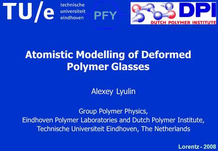 Lorentz - 2008 Atomistic Modelling of Deformed Polymer Glasses Alexey Lyulin Group Polymer Physics, Eindhoven Polymer Laboratories and Dutch Polymer Institute,