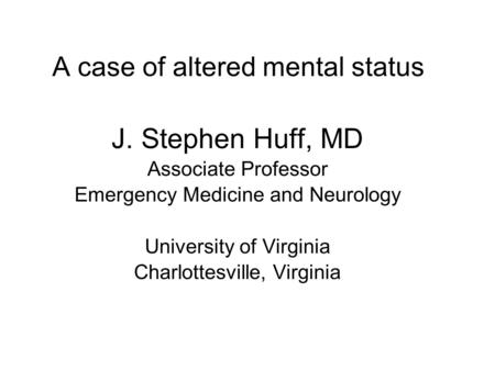 A case of altered mental status J. Stephen Huff, MD Associate Professor Emergency Medicine and Neurology University of Virginia Charlottesville, Virginia.