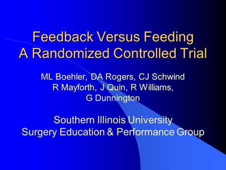 Feedback Versus Feeding A Randomized Controlled Trial ML Boehler, DA Rogers, CJ Schwind R Mayforth, J Quin, R Williams, G Dunnington Southern Illinois.