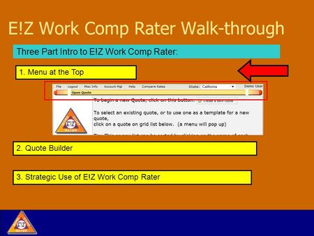 E!Z Work Comp Rater Walk-through Three Part Intro to E!Z Work Comp Rater: 2. Quote Builder 1. Menu at the Top 3. Strategic Use of E!Z Work Comp Rater.