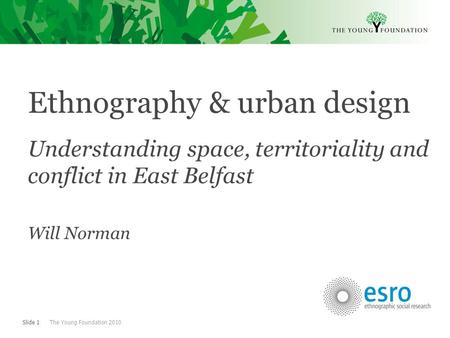 Slide 1 The Young Foundation 2010 Ethnography & urban design Understanding space, territoriality and conflict in East Belfast Will Norman.