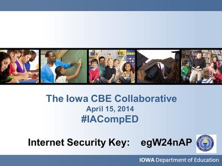 The Iowa CBE Collaborative April 15, 2014 #IACompED Internet Security Key: egW24nAP IOWA Department of Education.