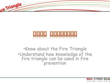 Know about the Fire Triangle Understand how knowledge of the fire triangle can be used in fire prevention.