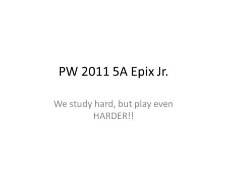 PW 2011 5A Epix Jr. We study hard, but play even HARDER!!