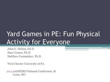 Yard Games in PE: Fun Physical Activity for Everyone John G. Helion, Ed.D. Stan Cramer, Ph.D. Matthew Cummiskey, Ph.D. West Chester University of PA 2014AAHPERD.