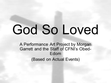 God So Loved A Performance Art Project by Morgan Garrett and the Staff of CFNI’s Obed- Edom (Based on Actual Events)