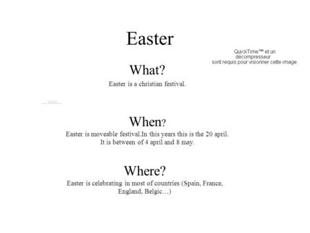 Easter What? Easter is a christian festival. When ? Easter is moveable festival.In this years this is the 20 april. It is between of 4 april and 8 may.