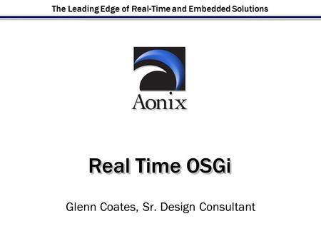 The Leading Edge of Real-Time and Embedded Solutions Real Time OSGi Glenn Coates, Sr. Design Consultant.