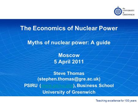 The University of Greenwich Teaching excellence for 100 years The Economics of Nuclear Power Myths of nuclear power: A guide Moscow 5 April 2011 Steve.