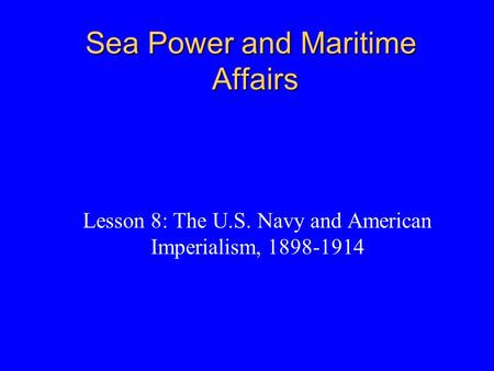 Sea Power and Maritime Affairs Lesson 8: The U.S. Navy and American Imperialism, 1898-1914.