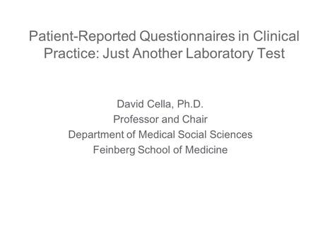 Patient-Reported Questionnaires in Clinical Practice: Just Another Laboratory Test David Cella, Ph.D. Professor and Chair Department of Medical Social.