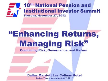 18 th National Pension and Institutional Investor Summit Tuesday, November 27, 2012 “Enhancing Returns, Managing Risk” Combining Risk, Governance, and.