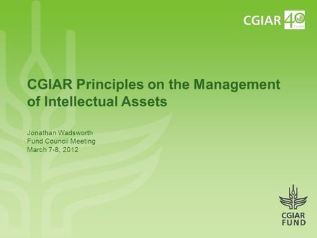 CGIAR Principles on the Management of Intellectual Assets Jonathan Wadsworth Fund Council Meeting March 7-8, 2012.