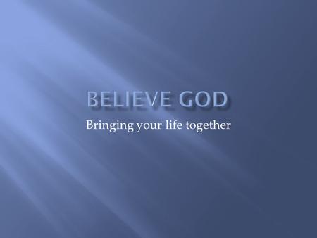 Bringing your life together.  Goal of this Series  Developing active exhilarating faith  experiencing God's intervention in our daily life.  You can.