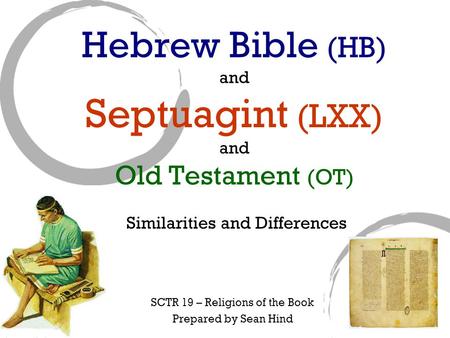 Hebrew Bible (HB) and Septuagint (LXX) and Old Testament (OT) Similarities and Differences SCTR 19 – Religions of the Book Prepared by Sean Hind.