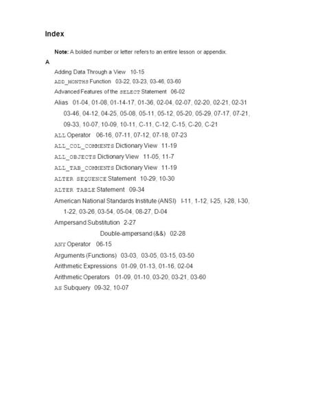 Note: A bolded number or letter refers to an entire lesson or appendix. A Adding Data Through a View 10-15 ADD_MONTHS Function 03-22, 03-23, 03-46, 03-60.