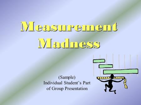 Measurement Madness (Sample) Individual Student’s Part of Group Presentation.