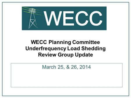 WECC Planning Committee Underfrequency Load Shedding Review Group Update March 25, & 26, 2014.