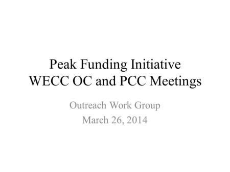 Peak Funding Initiative WECC OC and PCC Meetings Outreach Work Group March 26, 2014.