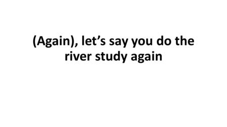 (Again), let’s say you do the river study again. Short questions 1.Name of river 2.Result of HR vs velocity 3.Was it checked at the 99% or 95% level?