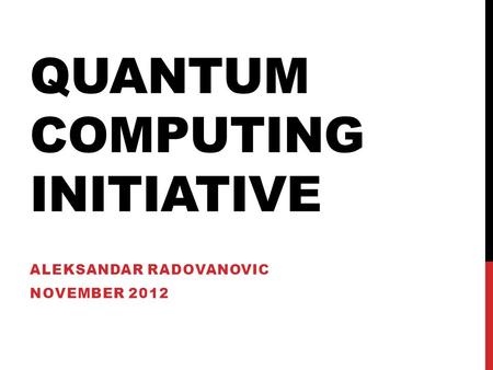 QUANTUM COMPUTING INITIATIVE ALEKSANDAR RADOVANOVIC NOVEMBER 2012.