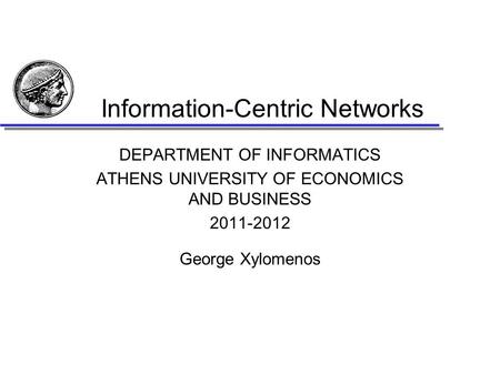 Information-Centric Networks DEPARTMENT OF INFORMATICS ATHENS UNIVERSITY OF ECONOMICS AND BUSINESS 2011-2012 George Xylomenos.