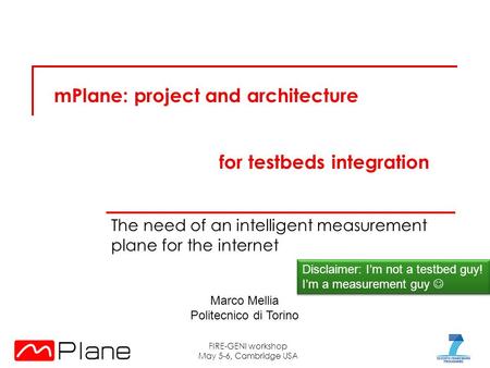 MPlane: project and architecture The need of an intelligent measurement plane for the internet FIRE-GENI workshop May 5-6, Cambridge USA Disclaimer: I’m.