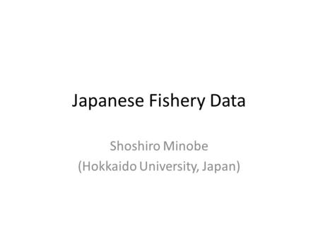 Japanese Fishery Data Shoshiro Minobe (Hokkaido University, Japan)