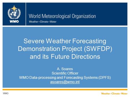 WMO Severe Weather Forecasting Demonstration Project (SWFDP) and its Future Directions A. Soares Scientific Officer WMO Data-processing and Forecasting.