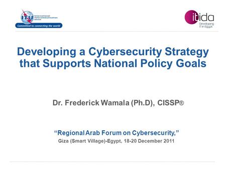 International Telecommunication Union Developing a Cybersecurity Strategy that Supports National Policy Goals “Regional Arab Forum on Cybersecurity,” Giza.