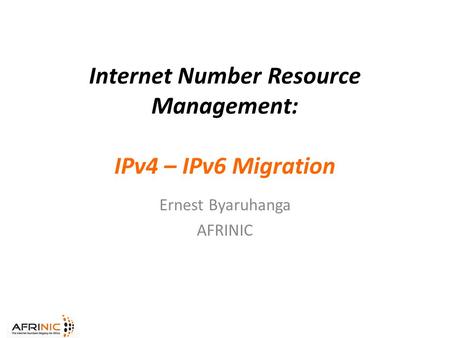 Internet Number Resource Management: IPv4 – IPv6 Migration Ernest Byaruhanga AFRINIC.