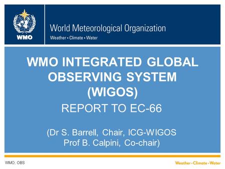 WMO WMO INTEGRATED GLOBAL OBSERVING SYSTEM (WIGOS) REPORT TO EC-66 (Dr S. Barrell, Chair, ICG-WIGOS Prof B. Calpini, Co-chair) WMO; OBS.