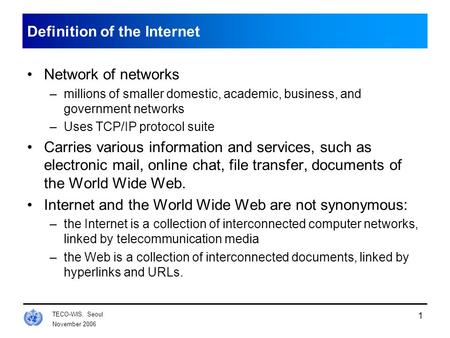 November 2006 TECO-WIS, Seoul 1 Definition of the Internet Network of networks –millions of smaller domestic, academic, business, and government networks.