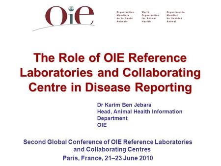 Dr Karim Ben Jebara Head, Animal Health Information Department OIE The Role of OIE Reference Laboratories and Collaborating Centre in Disease Reporting.