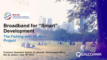 Broadband for “Smart” Development The Fishing with 3G Nets Project Francisco Giacomini Soares, Sr. Director, Government Affairs Rio de Janeiro, June 19.