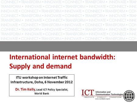 International internet bandwidth: Supply and demand ITU workshop on Internet Traffic Infrastructure, Doha, 6 November 2012 Dr. Tim Kelly, Lead ICT Policy.