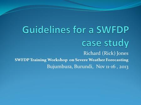 Richard (Rick) Jones SWFDP Training Workshop on Severe Weather Forecasting Bujumbura, Burundi, Nov 11-16, 2013.