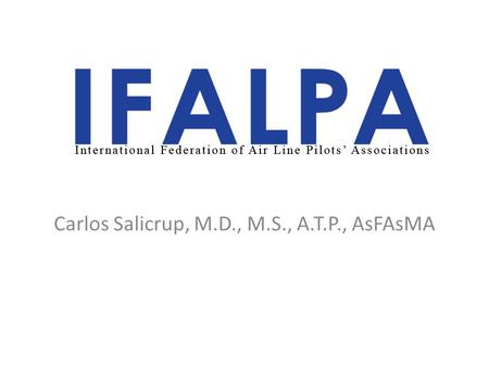 Carlos Salicrup, M.D., M.S., A.T.P., AsFAsMA. This is IFALPAs opinion representing more than 100,000 pilots congregates in more than 100 associations.