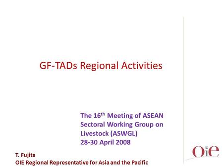 T. Fujita OIE Regional Representative for Asia and the Pacific The 16 th Meeting of ASEAN Sectoral Working Group on Livestock (ASWGL) 28-30 April 2008.