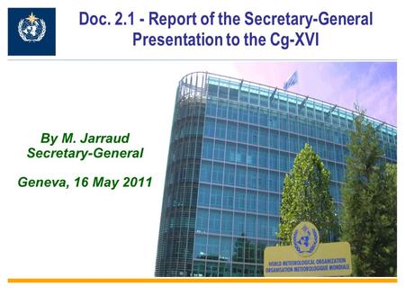 By M. Jarraud Secretary-General Geneva, 16 May 2011 Doc. 2.1 - Report of the Secretary-General Presentation to the Cg-XVI.