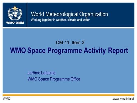 World Meteorological Organization Working together in weather, climate and water WMO OMM WMO www.wmo.int/sat Jerôme Lafeuille WMO Space Programme Office.