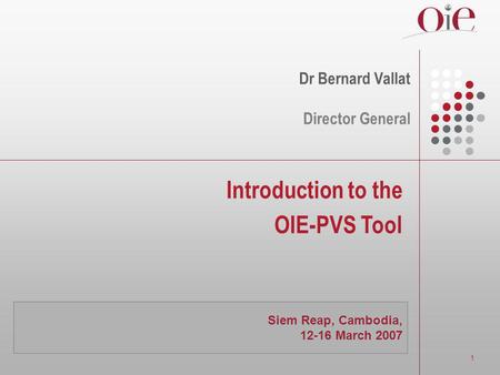 1 Introduction to the OIE-PVS Tool Dr Bernard Vallat Director General Siem Reap, Cambodia, 12-16 March 2007.