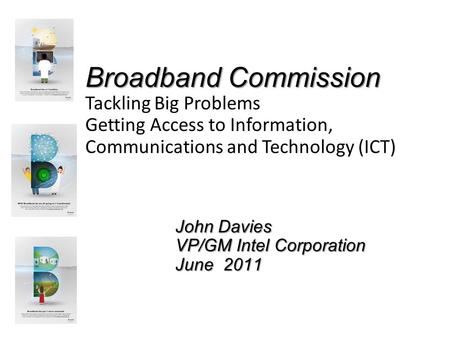 Broadband Commission Tackling Big Problems Getting Access to Information, Communications and Technology (ICT) John Davies VP/GM Intel Corporation June.