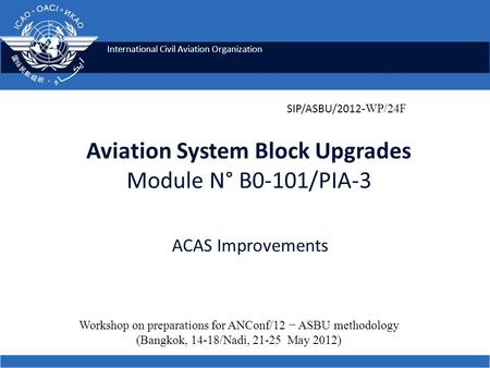 International Civil Aviation Organization Aviation System Block Upgrades Module N° B0-101/PIA-3 ACAS Improvements Workshop on preparations for ANConf/12.