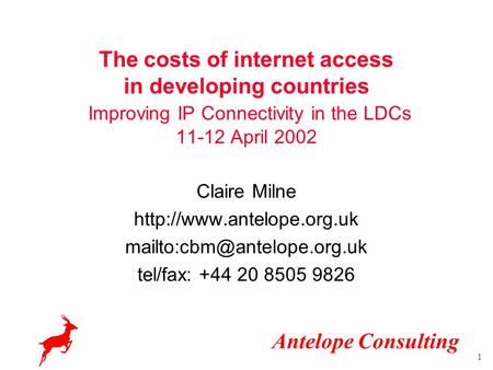 Antelope Consulting 1 The costs of internet access in developing countries Improving IP Connectivity in the LDCs 11-12 April 2002 Claire Milne